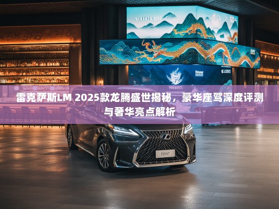 雷克萨斯LM 2025款龙腾盛世揭秘，豪华座驾深度评测与奢华亮点解析