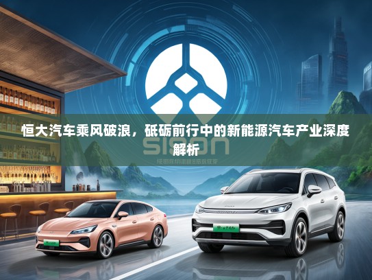 恒大汽车乘风破浪，砥砺前行中的新能源汽车产业深度解析