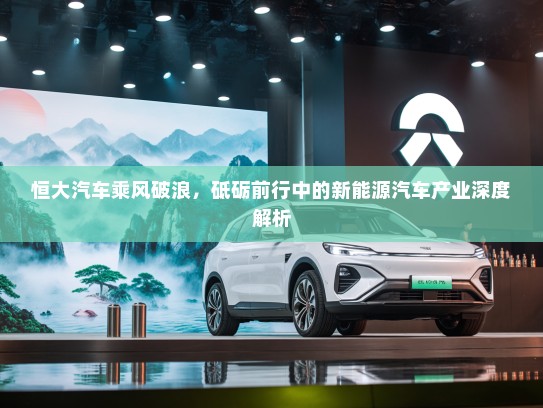 恒大汽车乘风破浪，砥砺前行中的新能源汽车产业深度解析