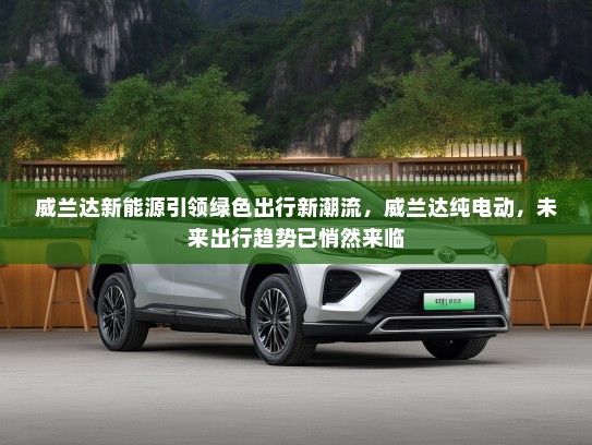 威兰达新能源引领绿色出行新潮流，威兰达纯电动，未来出行趋势已悄然来临