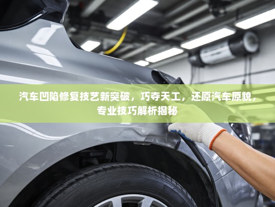 汽车凹陷修复技艺新突破，巧夺天工，还原汽车原貌，专业技巧解析揭秘