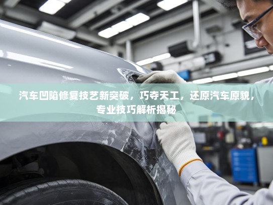 汽车凹陷修复技艺新突破，巧夺天工，还原汽车原貌，专业技巧解析揭秘