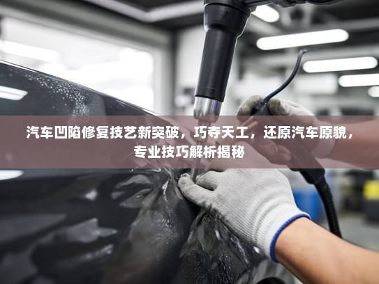 汽车凹陷修复技艺新突破，巧夺天工，还原汽车原貌，专业技巧解析揭秘