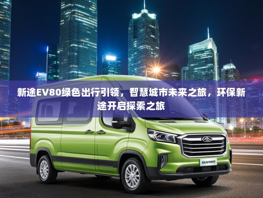 新途EV80绿色出行引领，智慧城市未来之旅，环保新途开启探索之旅