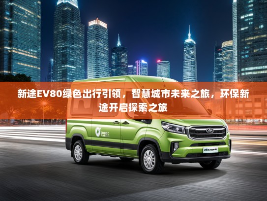 新途EV80绿色出行引领，智慧城市未来之旅，环保新途开启探索之旅
