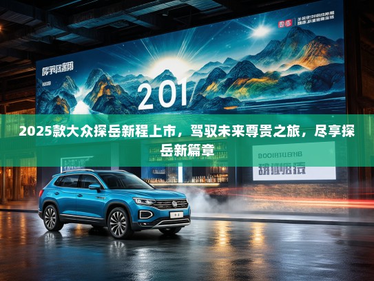 2025款大众探岳新程上市,驾驭未来尊贵之旅,尽享探岳新篇章 2025款大众探岳新程上市,驾驭未来尊贵之旅,尽享探岳新篇章
