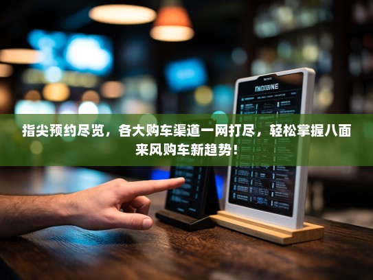 指尖预约尽览，各大购车渠道一网打尽，轻松掌握八面来风购车新趋势！