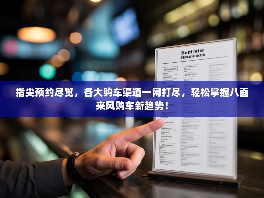 指尖预约尽览，各大购车渠道一网打尽，轻松掌握八面来风购车新趋势！