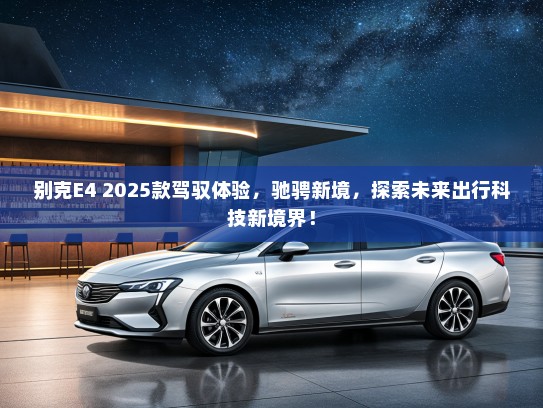 别克E4 2025款驾驭体验，驰骋新境，探索未来出行科技新境界！