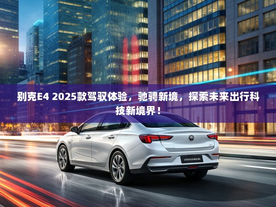 别克E4 2025款驾驭体验，驰骋新境，探索未来出行科技新境界！