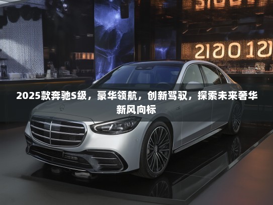2025款奔驰S级,豪华领航,创新驾驭,探索未来奢华新风向标 2025款奔驰S级,豪华领航,创新驾驭,探索未来奢华新风向标