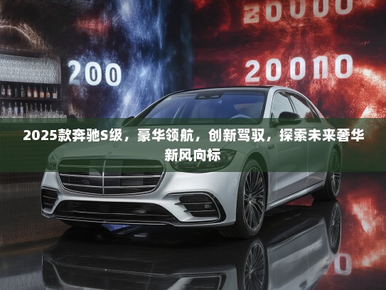 2025款奔驰S级,豪华领航,创新驾驭,探索未来奢华新风向标 2025款奔驰S级,豪华领航,创新驾驭,探索未来奢华新风向标