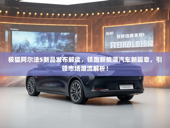 极狐阿尔法S新品发布解读,领跑新能源汽车新篇章,引领市场潮流解析! 极狐阿尔法S新品发布解读,领跑新能源汽车新篇章,引领市场潮流解析!