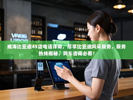 威海比亚迪4S店电话详询,尽享比亚迪风采服务,服务热线揭秘,购车咨询必看! 威海比亚迪4S店电话详询,尽享比亚迪风采服务,服务热线揭秘,购车咨询必看!