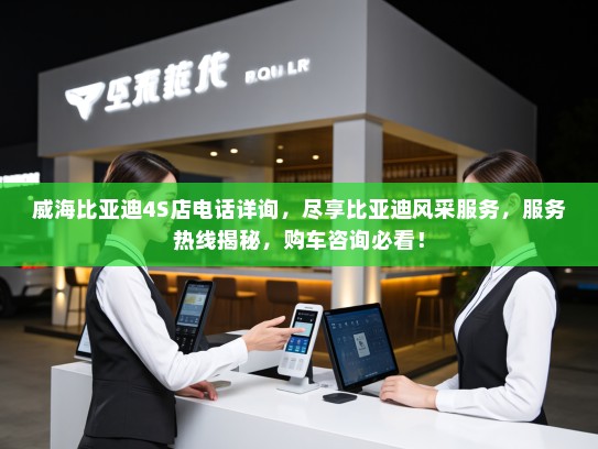 威海比亚迪4S店电话详询,尽享比亚迪风采服务,服务热线揭秘,购车咨询必看! 威海比亚迪4S店电话详询,尽享比亚迪风采服务,服务热线揭秘,购车咨询必看!