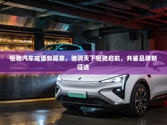 恒驰汽车成语新篇章，驰骋天下恒驰启航，共鉴品牌新征途