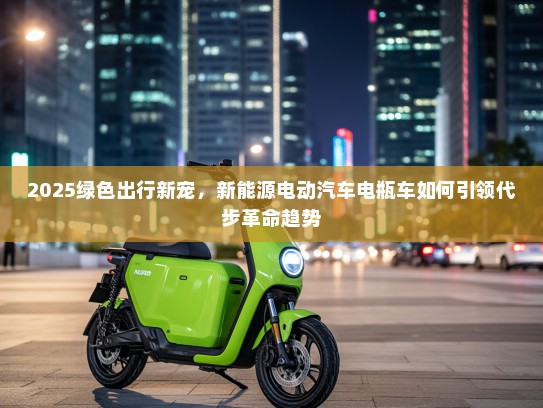 2025绿色出行新宠，新能源电动汽车电瓶车如何引领代步革命趋势