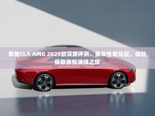 奔驰CLA AMG 2025款深度评测,豪华性能驾驭,体验极致激情演绎之旅 奔驰CLA AMG 2025款深度评测,豪华性能驾驭,体验极致激情演绎之旅