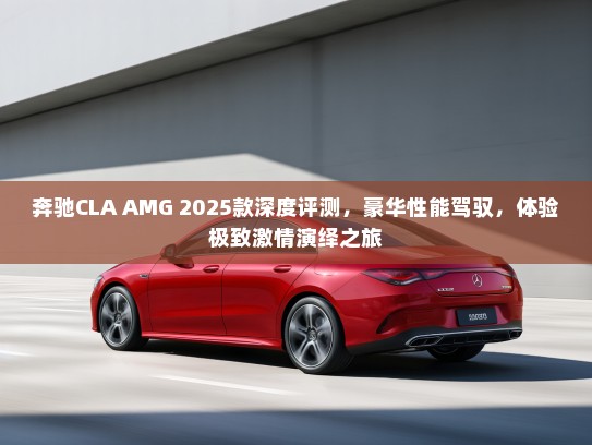 奔驰CLA AMG 2025款深度评测,豪华性能驾驭,体验极致激情演绎之旅 奔驰CLA AMG 2025款深度评测,豪华性能驾驭,体验极致激情演绎之旅