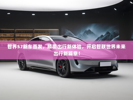 智界S7新车首发,颠覆出行新体验,开启智联世界未来出行新篇章! 智界S7新车首发,颠覆出行新体验,开启智联世界未来出行新篇章!