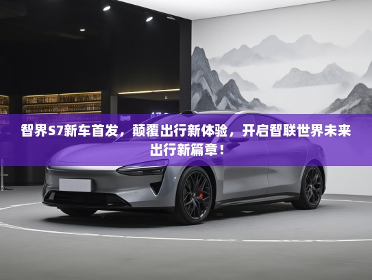 智界S7新车首发,颠覆出行新体验,开启智联世界未来出行新篇章! 智界S7新车首发,颠覆出行新体验,开启智联世界未来出行新篇章!