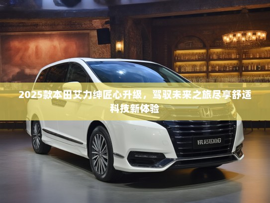 2025款本田艾力绅匠心升级，驾驭未来之旅尽享舒适科技新体验