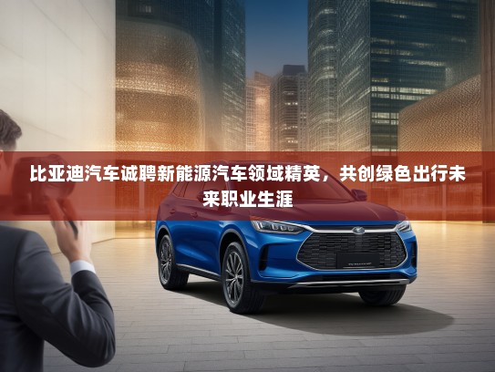 比亚迪汽车诚聘新能源汽车领域精英，共创绿色出行未来职业生涯