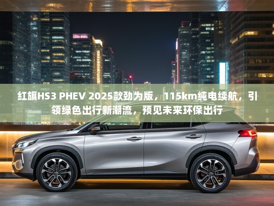 红旗HS3 PHEV 2025款劲为版，115km纯电续航，引领绿色出行新潮流，预见未来环保出行