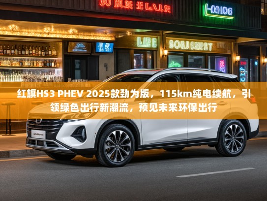 红旗HS3 PHEV 2025款劲为版，115km纯电续航，引领绿色出行新潮流，预见未来环保出行