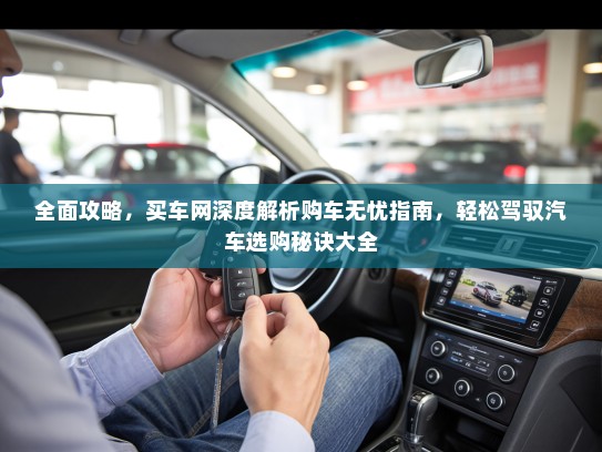 全面攻略，买车网深度解析购车无忧指南，轻松驾驭汽车选购秘诀大全