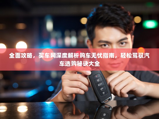 全面攻略，买车网深度解析购车无忧指南，轻松驾驭汽车选购秘诀大全