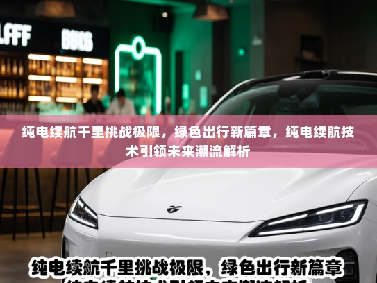 纯电续航千里挑战极限，绿色出行新篇章，纯电续航技术引领未来潮流解析