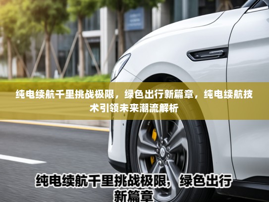 纯电续航千里挑战极限，绿色出行新篇章，纯电续航技术引领未来潮流解析