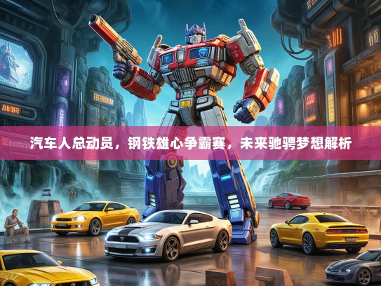 汽车人总动员,钢铁雄心争霸赛,未来驰骋梦想解析 汽车人总动员,钢铁雄心争霸赛,未来驰骋梦想解析