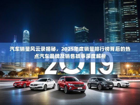 汽车销量风云录揭秘,2025年度销量排行榜背后的热点汽车品牌及销售故事深度解析 汽车销量风云录揭秘,2025年度销量排行榜背后的热点汽车品牌及销售故事深度解析
