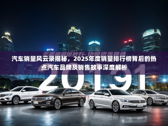 汽车销量风云录揭秘,2025年度销量排行榜背后的热点汽车品牌及销售故事深度解析 汽车销量风云录揭秘,2025年度销量排行榜背后的热点汽车品牌及销售故事深度解析