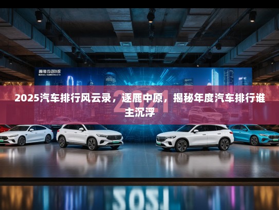 2025汽车排行风云录，逐鹿中原，揭秘年度汽车排行谁主沉浮
