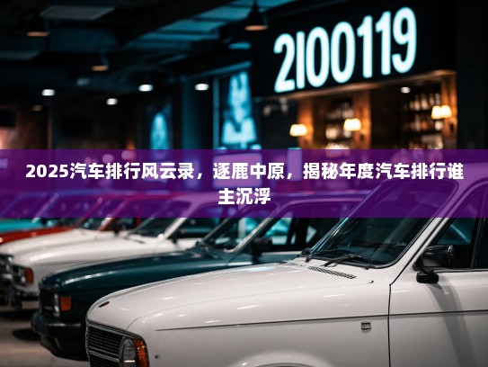 2025汽车排行风云录，逐鹿中原，揭秘年度汽车排行谁主沉浮