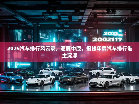 2025汽车排行风云录，逐鹿中原，揭秘年度汽车排行谁主沉浮