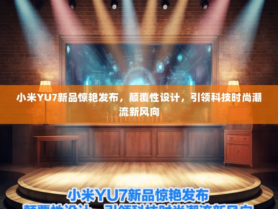 小米YU7新品惊艳发布，颠覆性设计，引领科技时尚潮流新风向