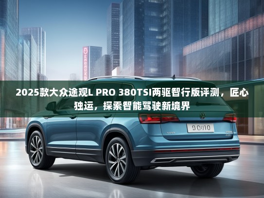2025款大众途观L PRO 380TSI两驱智行版评测，匠心独运，探索智能驾驶新境界
