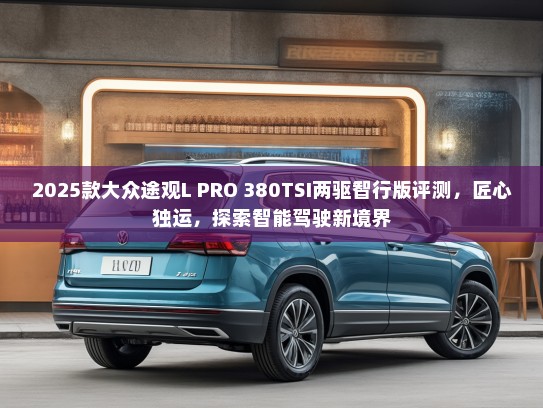 2025款大众途观L PRO 380TSI两驱智行版评测，匠心独运，探索智能驾驶新境界