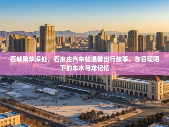 石城繁华深处,石家庄汽车站温馨出行故事,冬日暖阳下的车水马龙记忆 石城繁华深处,石家庄汽车站温馨出行故事,冬日暖阳下的车水马龙记忆