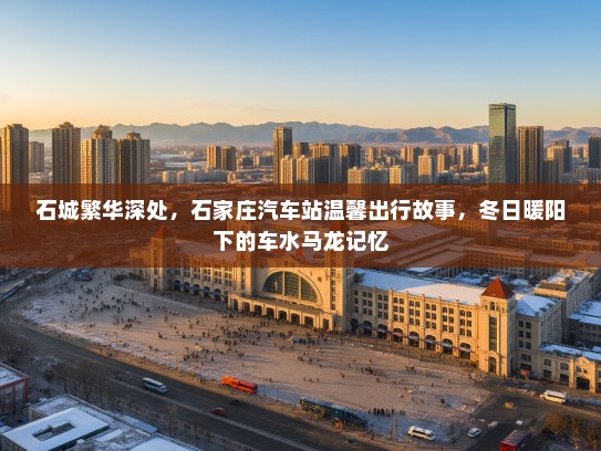 石城繁华深处,石家庄汽车站温馨出行故事,冬日暖阳下的车水马龙记忆 石城繁华深处,石家庄汽车站温馨出行故事,冬日暖阳下的车水马龙记忆