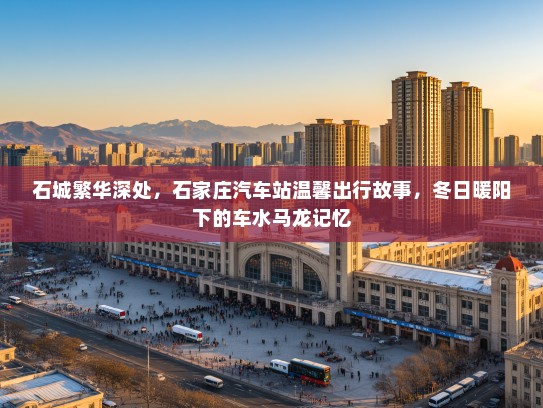石城繁华深处,石家庄汽车站温馨出行故事,冬日暖阳下的车水马龙记忆 石城繁华深处,石家庄汽车站温馨出行故事,冬日暖阳下的车水马龙记忆