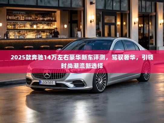 2025款奔驰14万左右豪华新车评测,驾驭奢华,引领时尚潮流新选择 2025款奔驰14万左右豪华新车评测,驾驭奢华,引领时尚潮流新选择