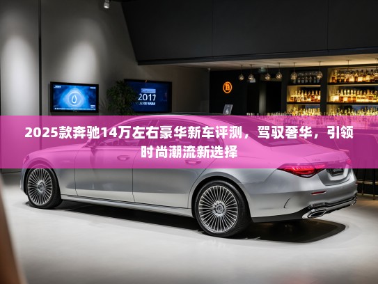 2025款奔驰14万左右豪华新车评测,驾驭奢华,引领时尚潮流新选择 2025款奔驰14万左右豪华新车评测,驾驭奢华,引领时尚潮流新选择