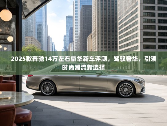 2025款奔驰14万左右豪华新车评测,驾驭奢华,引领时尚潮流新选择 2025款奔驰14万左右豪华新车评测,驾驭奢华,引领时尚潮流新选择