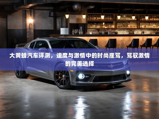 大黄蜂汽车评测，速度与激情中的时尚座驾，驾驭激情的完美选择