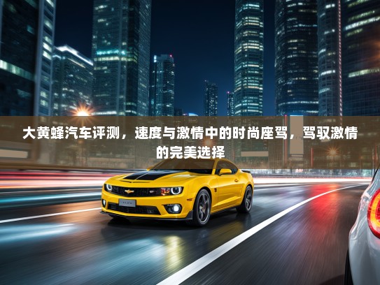 大黄蜂汽车评测，速度与激情中的时尚座驾，驾驭激情的完美选择